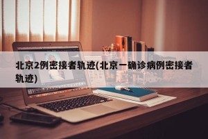 北京2例密接者轨迹(北京一确诊病例密接者轨迹)