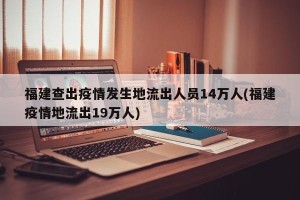 福建查出疫情发生地流出人员14万人(福建疫情地流出19万人)