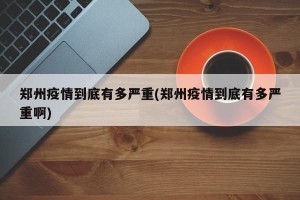 郑州疫情到底有多严重(郑州疫情到底有多严重啊)