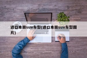 进口本田suv车型(进口本田suv车型图片)