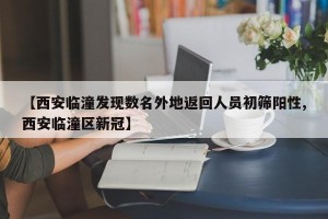 【西安临潼发现数名外地返回人员初筛阳性,西安临潼区新冠】