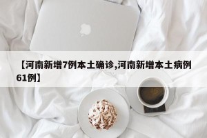 【河南新增7例本土确诊,河南新增本土病例61例】