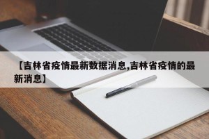 【吉林省疫情最新数据消息,吉林省疫情的最新消息】