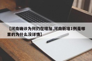 【河南确诊为何仍在增加,河南新增1例是哪里的为什么没详情】