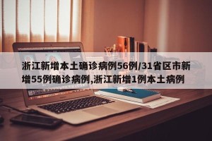 浙江新增本土确诊病例56例/31省区市新增55例确诊病例,浙江新增1例本土病例