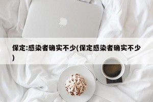 保定:感染者确实不少(保定感染者确实不少)