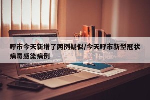 呼市今天新增了两例疑似/今天呼市新型冠状病毒感染病例