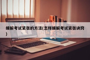 缓解考试紧张的方法(怎样缓解考试紧张诀窍)