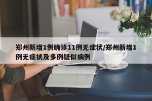 郑州新增1例确诊11例无症状/郑州新增1例无症状及多例疑似病例
