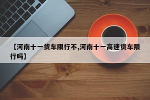 【河南十一货车限行不,河南十一高速货车限行吗】