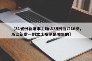 【31省份新增本土确诊39例浙江16例,浙江新增一例本土病例是哪里的】