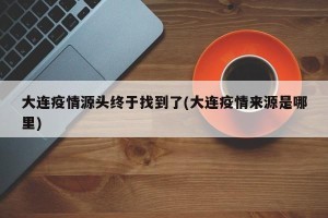 大连疫情源头终于找到了(大连疫情来源是哪里)